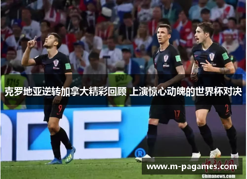 克罗地亚逆转加拿大精彩回顾 上演惊心动魄的世界杯对决