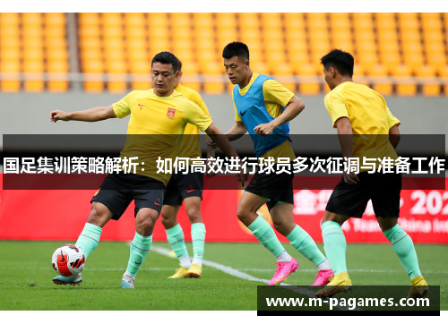 国足集训策略解析：如何高效进行球员多次征调与准备工作