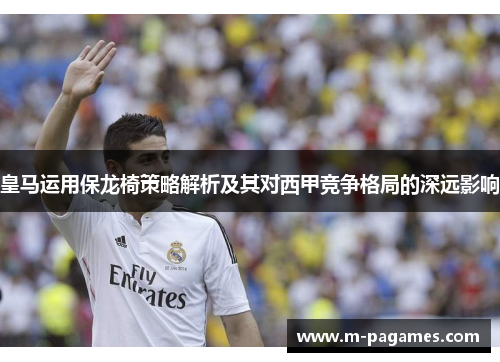 皇马运用保龙椅策略解析及其对西甲竞争格局的深远影响