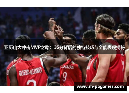 亚历山大冲击MVP之路：35分背后的独特技巧与全能表现揭秘