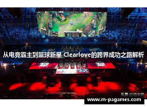 从电竞霸主到篮球新星 Clearlove的跨界成功之路解析