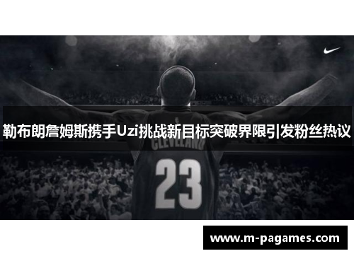 勒布朗詹姆斯携手Uzi挑战新目标突破界限引发粉丝热议