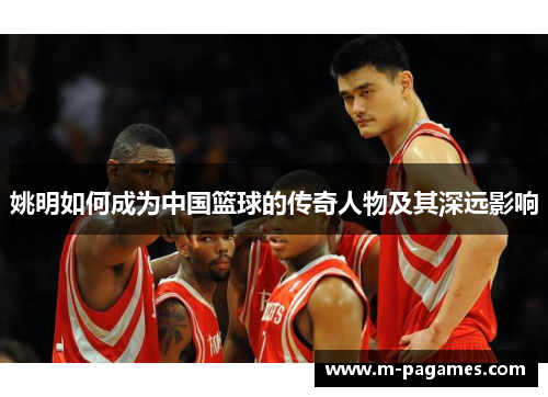 姚明如何成为中国篮球的传奇人物及其深远影响