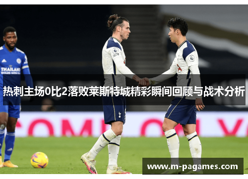 热刺主场0比2落败莱斯特城精彩瞬间回顾与战术分析
