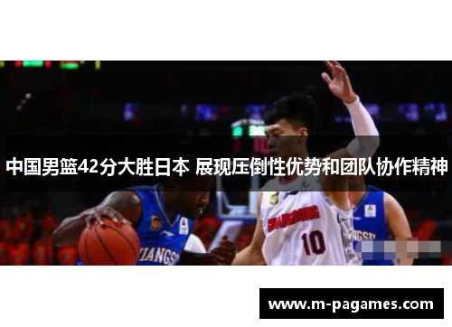 中国男篮42分大胜日本 展现压倒性优势和团队协作精神