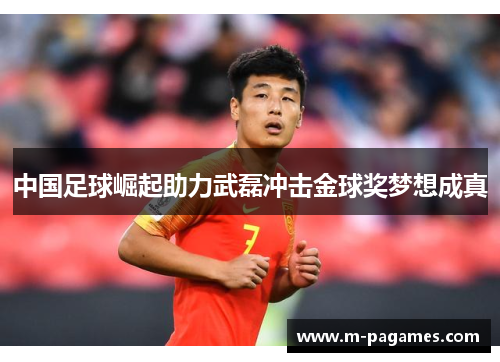 中国足球崛起助力武磊冲击金球奖梦想成真