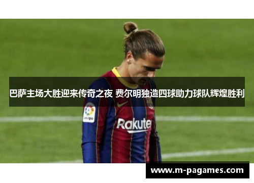 巴萨主场大胜迎来传奇之夜 费尔明独造四球助力球队辉煌胜利