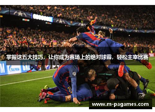 掌握这五大技巧，让你成为赛场上的绝对球霸，轻松主宰比赛