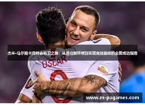 杰米·马尔斯卡克转会后卫之路：从适应新环境到实现竞技巅峰的全面成功指南