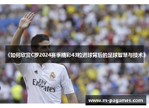 《如何欣赏C罗2024赛季精彩43粒进球背后的足球智慧与技术》