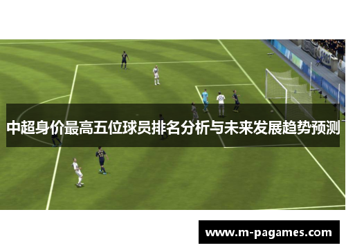 中超身价最高五位球员排名分析与未来发展趋势预测