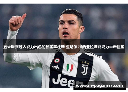 五大联赛过人能力出色的新星库杜斯 亚马尔 穆西亚拉谁能成为未来巨星