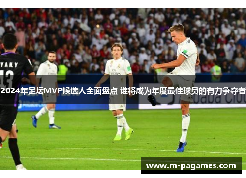 2024年足坛MVP候选人全面盘点 谁将成为年度最佳球员的有力争夺者