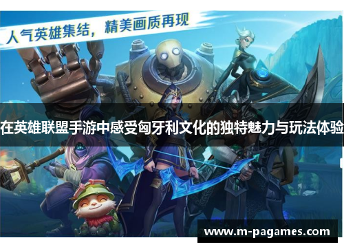 在英雄联盟手游中感受匈牙利文化的独特魅力与玩法体验