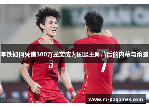 李铁如何凭借300万逆袭成为国足主帅背后的内幕与策略