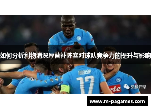 如何分析利物浦深厚替补阵容对球队竞争力的提升与影响