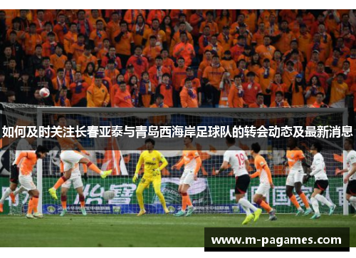 如何及时关注长春亚泰与青岛西海岸足球队的转会动态及最新消息