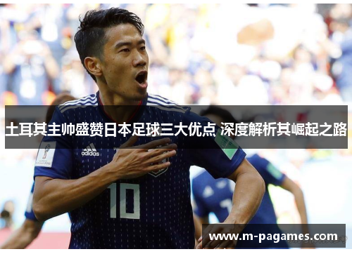 土耳其主帅盛赞日本足球三大优点 深度解析其崛起之路