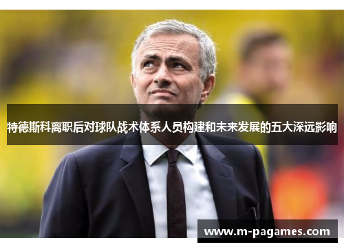 特德斯科离职后对球队战术体系人员构建和未来发展的五大深远影响