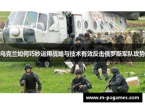 乌克兰如何巧妙运用战略与技术有效反击俄罗斯军队攻势