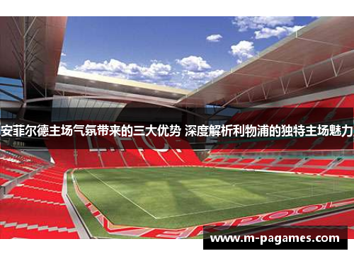 安菲尔德主场气氛带来的三大优势 深度解析利物浦的独特主场魅力