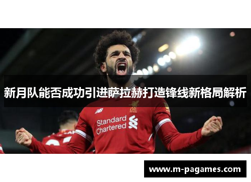 新月队能否成功引进萨拉赫打造锋线新格局解析