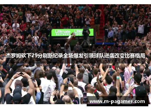 杰罗姆砍下29分刷新纪录全场爆发引领球队逆袭改变比赛格局