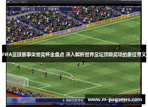 FIFA足球赛事荣誉奖杯全盘点 深入解析世界足坛顶级奖项的象征意义