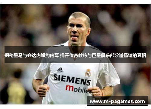 揭秘皇马与齐达内解约内幕 揭开传奇教练与巨星俱乐部分道扬镳的真相