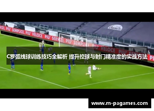 C罗弧线球训练技巧全解析 提升控球与射门精准度的实战方法
