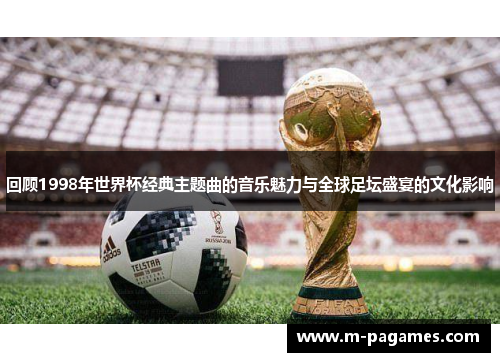 回顾1998年世界杯经典主题曲的音乐魅力与全球足坛盛宴的文化影响