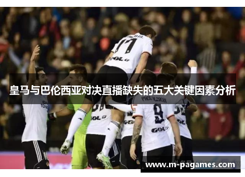 皇马与巴伦西亚对决直播缺失的五大关键因素分析