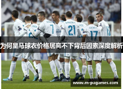 为何皇马球衣价格居高不下背后因素深度解析