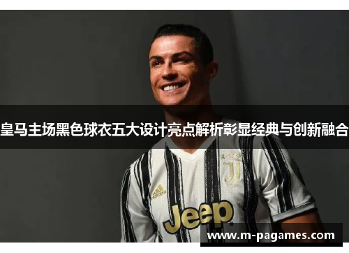 皇马主场黑色球衣五大设计亮点解析彰显经典与创新融合