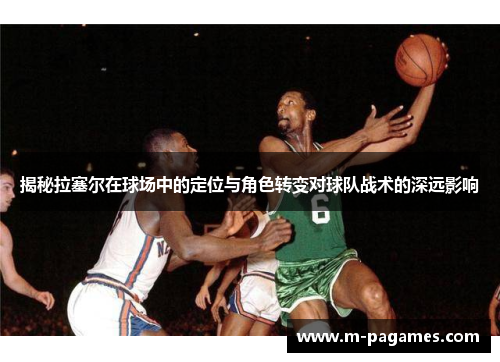 揭秘拉塞尔在球场中的定位与角色转变对球队战术的深远影响