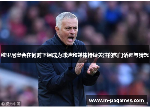 穆里尼奥会在何时下课成为球迷和媒体持续关注的热门话题与猜想