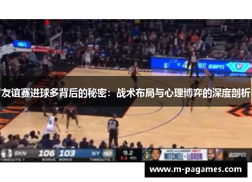 友谊赛进球多背后的秘密：战术布局与心理博弈的深度剖析