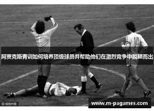 阿贾克斯青训如何培养顶级球员并帮助他们在激烈竞争中脱颖而出