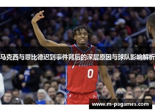 马克西与恩比德迟到事件背后的深层原因与球队影响解析