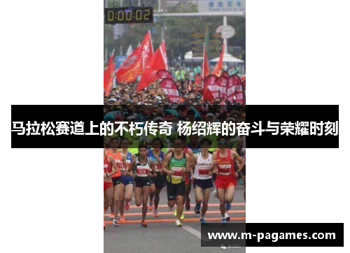 马拉松赛道上的不朽传奇 杨绍辉的奋斗与荣耀时刻