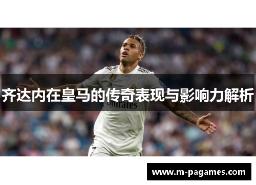 齐达内在皇马的传奇表现与影响力解析