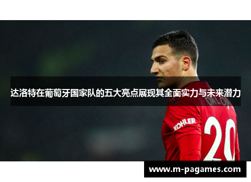 达洛特在葡萄牙国家队的五大亮点展现其全面实力与未来潜力