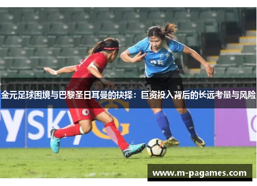 金元足球困境与巴黎圣日耳曼的抉择：巨资投入背后的长远考量与风险