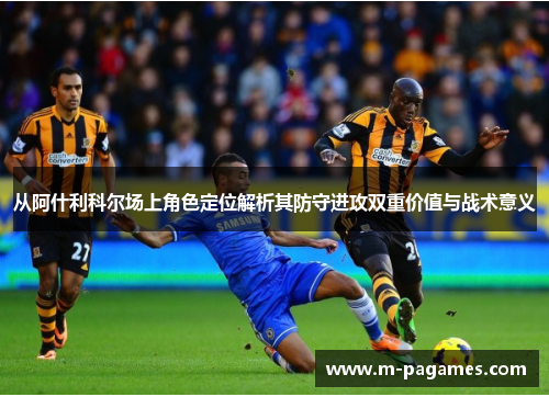 从阿什利科尔场上角色定位解析其防守进攻双重价值与战术意义