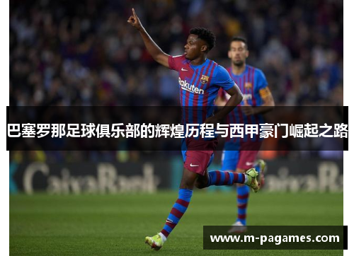 巴塞罗那足球俱乐部的辉煌历程与西甲豪门崛起之路