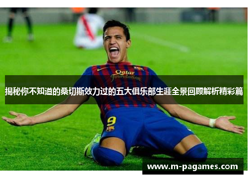 揭秘你不知道的桑切斯效力过的五大俱乐部生涯全景回顾解析精彩篇