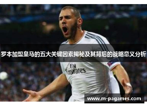 罗本加盟皇马的五大关键因素揭秘及其背后的战略意义分析 罗本加盟皇马的五大关键因素揭秘及其背后的战略意义分析