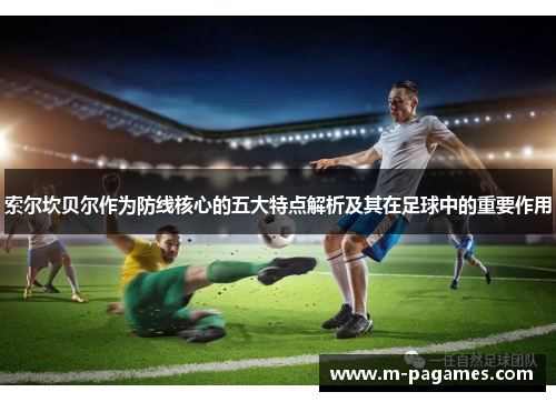 索尔坎贝尔作为防线核心的五大特点解析及其在足球中的重要作用 索尔坎贝尔作为防线核心的五大特点解析及其在足球中的重要作用