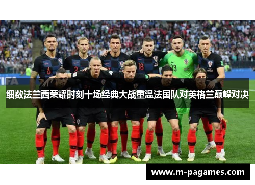 细数法兰西荣耀时刻十场经典大战重温法国队对英格兰巅峰对决 细数法兰西荣耀时刻十场经典大战重温法国队对英格兰巅峰对决
