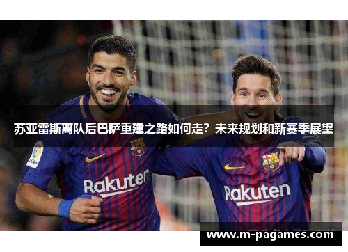 苏亚雷斯离队后巴萨重建之路如何走？未来规划和新赛季展望